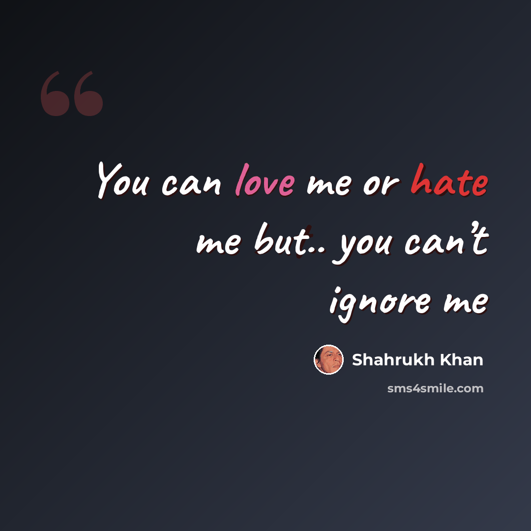 “You can love me or hate me but.. you can’t ignore me” quote by Shahrukh Khan