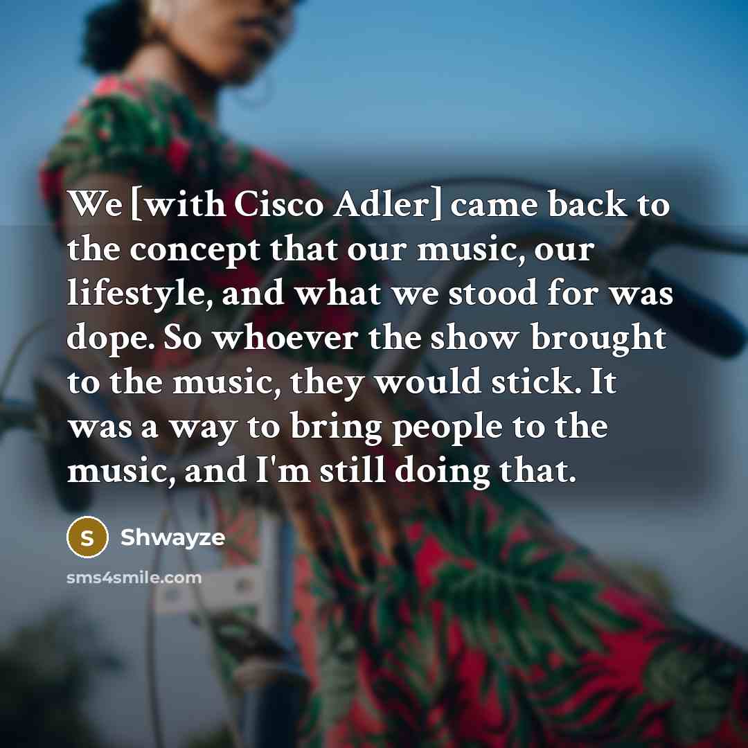 “We [with Cisco Adler] came back to the concept that our music, our lifestyle, and what we stood for was dope. So whoever the show brought to the music, they would stick. It was a way to bring people to the music, and I'm still doing that.” quote by Shwayze