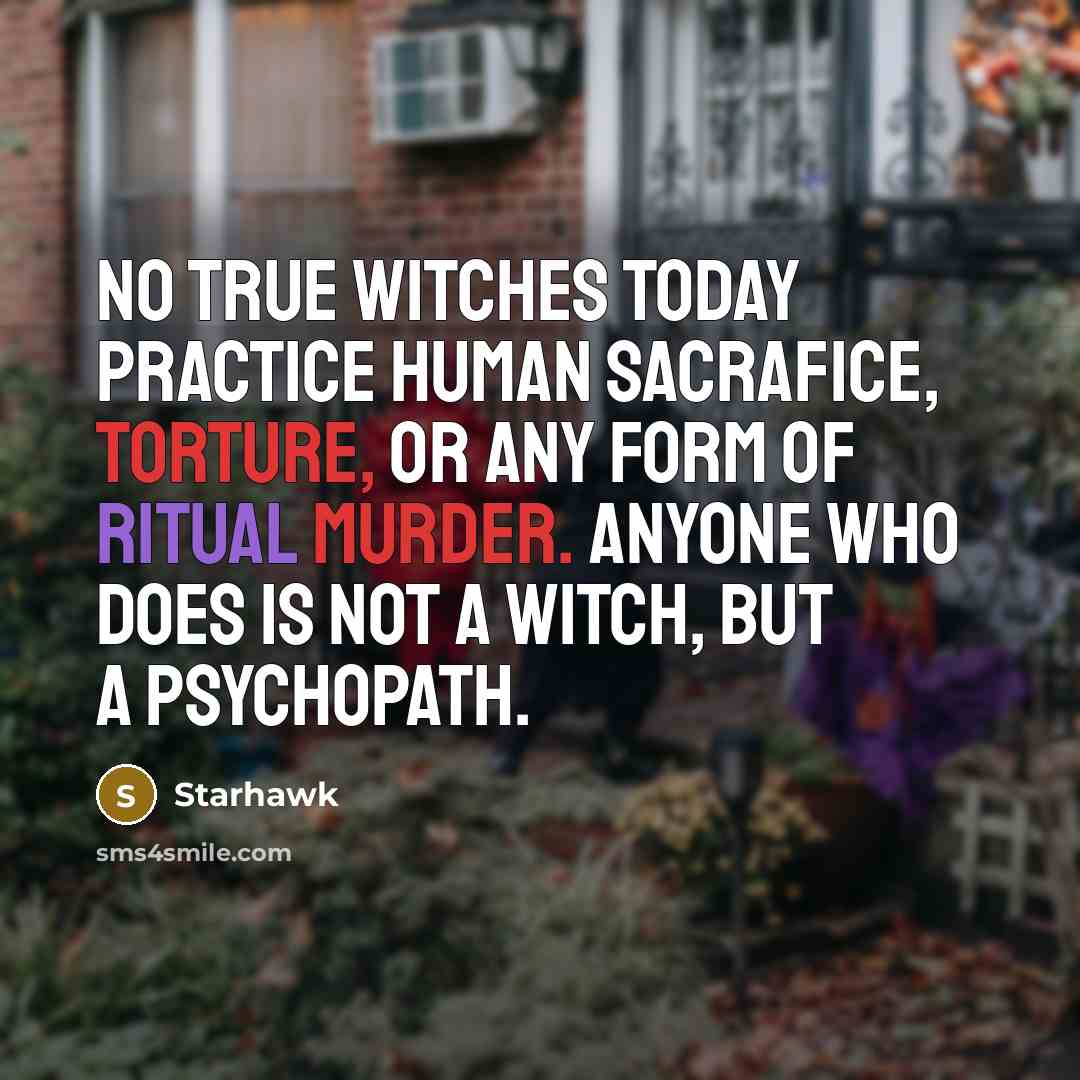 “No true Witches today practice human sacrafice, torture, or any form of ritual murder. Anyone who does is not a Witch, but a psychopath.” quote by Starhawk