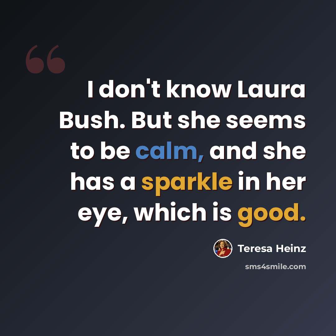 “I don't know Laura Bush. But she seems to be calm, and she has a sparkle in her eye, which is good.” quote by Teresa Heinz
