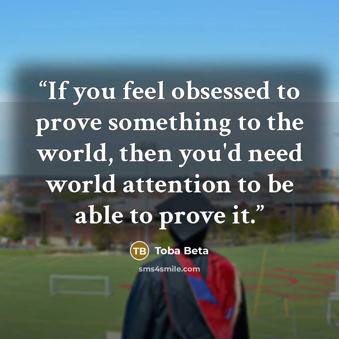 “If you feel obsessed to prove something to the world, then you'd need world attention to be able to prove it.” quote by Toba Beta
