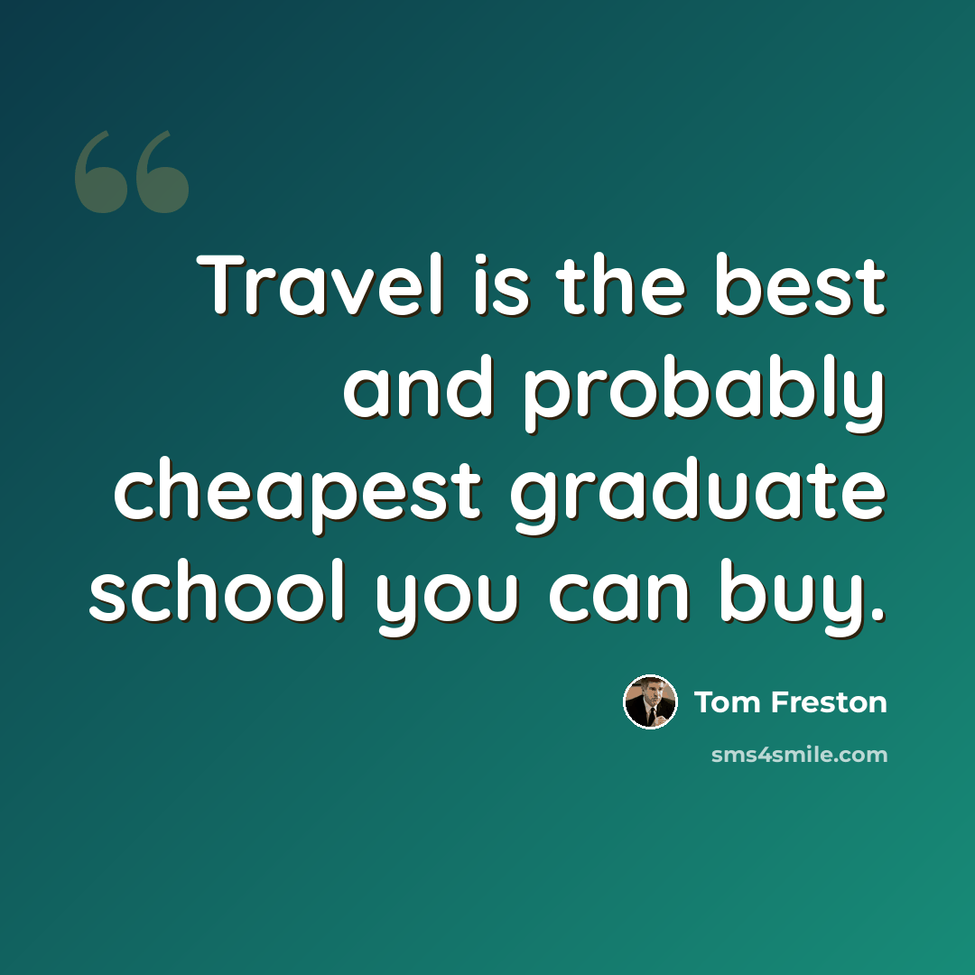 “Travel is the best and probably cheapest graduate school you can buy.” quote by Tom Freston