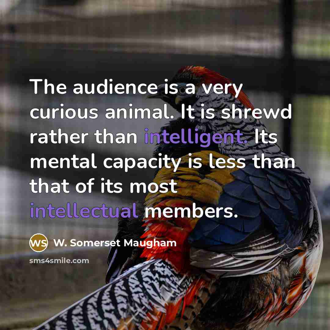 “The audience is a very curious animal. It is shrewd rather than intelligent. Its mental capacity is less than that of its most intellectual members.” quote by W. Somerset Maugham