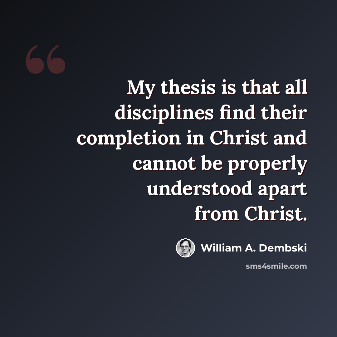 “My thesis is that all disciplines find their completion in Christ and cannot be properly understood apart from Christ.” quote by William A. Dembski