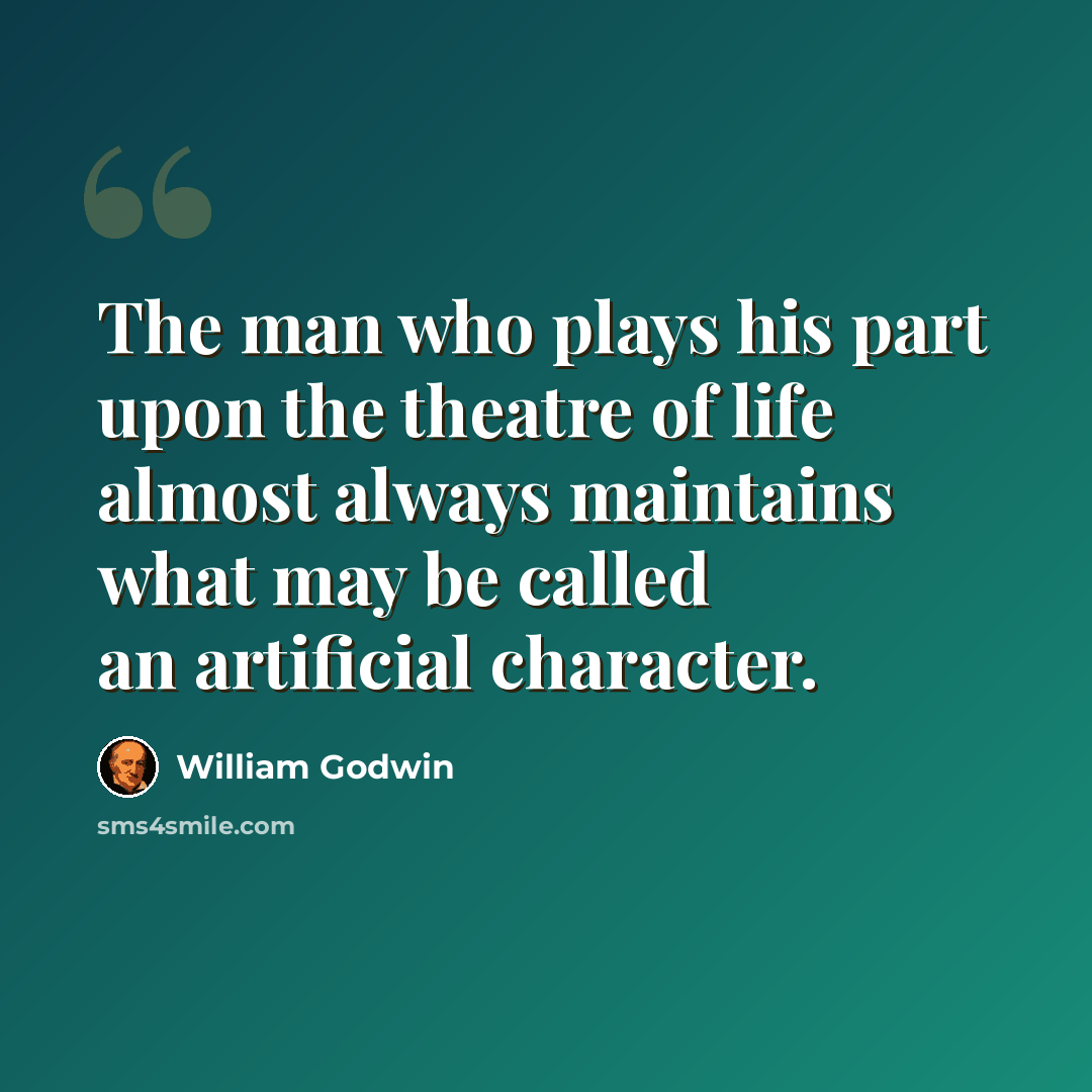 “The man who plays his part upon the theatre of life almost always maintains what may be called an artificial character.” quote by William Godwin