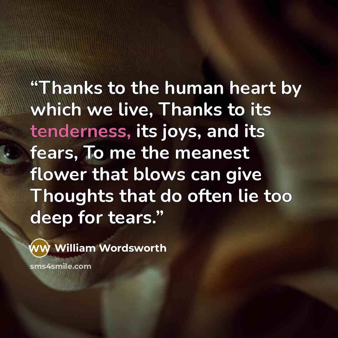 “Thanks to the human heart by which we live, Thanks to its tenderness, its joys, and its fears, To me the meanest flower that blows can give Thoughts that do often lie too deep for tears.” quote by William Wordsworth
