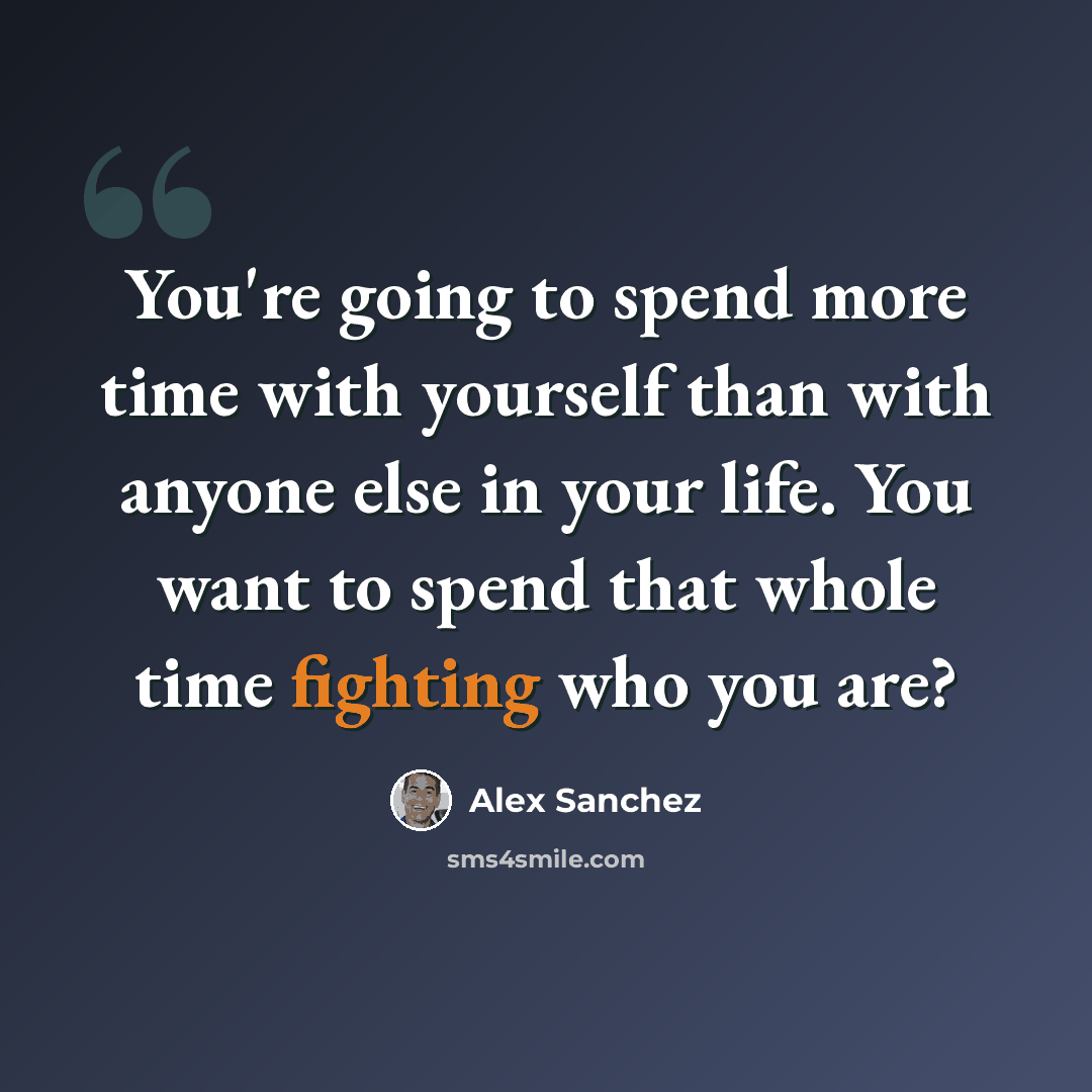 “You're going to spend more time with yourself than with anyone else in your life. You want to spend that whole time fighting who you are?” quote by Alex Sanchez