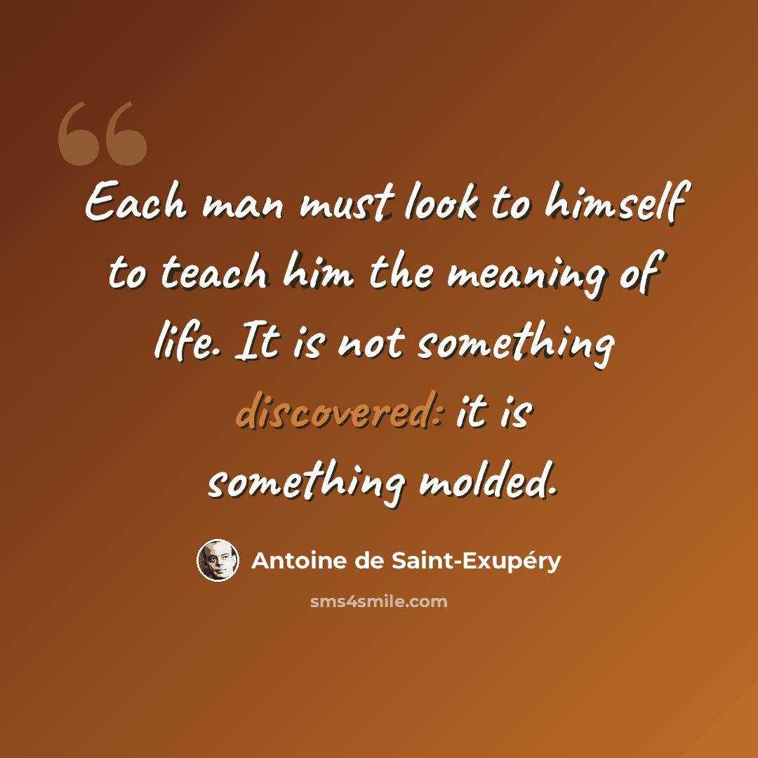 “Each man must look to himself to teach him the meaning of life. It is not something discovered: it is something molded.” quote by Antoine de Saint-Exupery