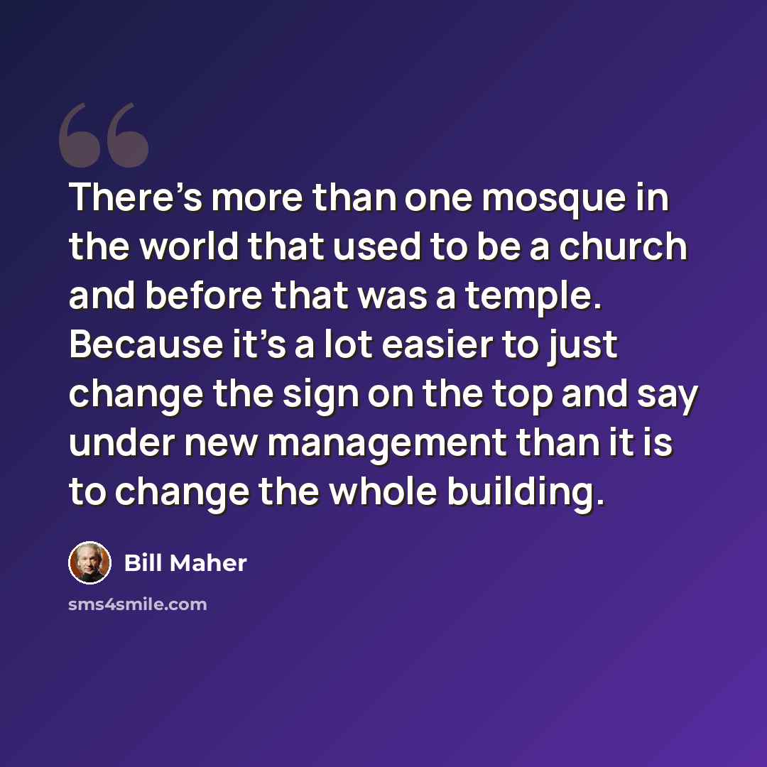 “There's more than one mosque in the world that used to be a church and before that was a temple. Because it's a lot easier to just change the sign on the top and say under new management than it is to change the whole building.” quote by Bill Maher