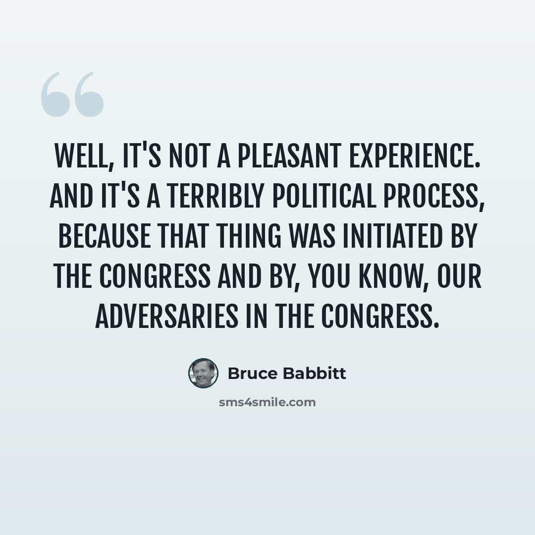 “Well, it's not a pleasant experience. And it's a terribly political process, because that thing was initiated by the Congress and by, you know, our adversaries in the Congress.” quote by Bruce Babbitt