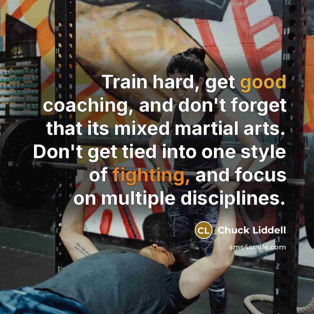 “Train hard, get good coaching, and don't forget that its mixed martial arts. Don't get tied into one style of fighting, and focus on multiple disciplines.” quote by Chuck Liddell