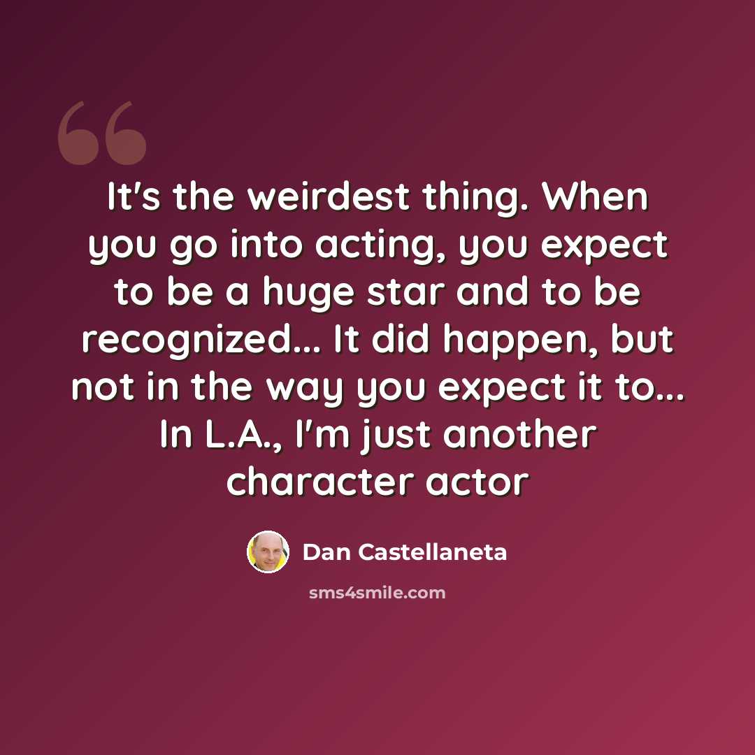 “It's the weirdest thing. When you go into acting, you expect to be a huge star and to be recognized... It did happen, but not in the way you expect it to... In L.A., I'm just another character actor” quote by Dan Castellaneta