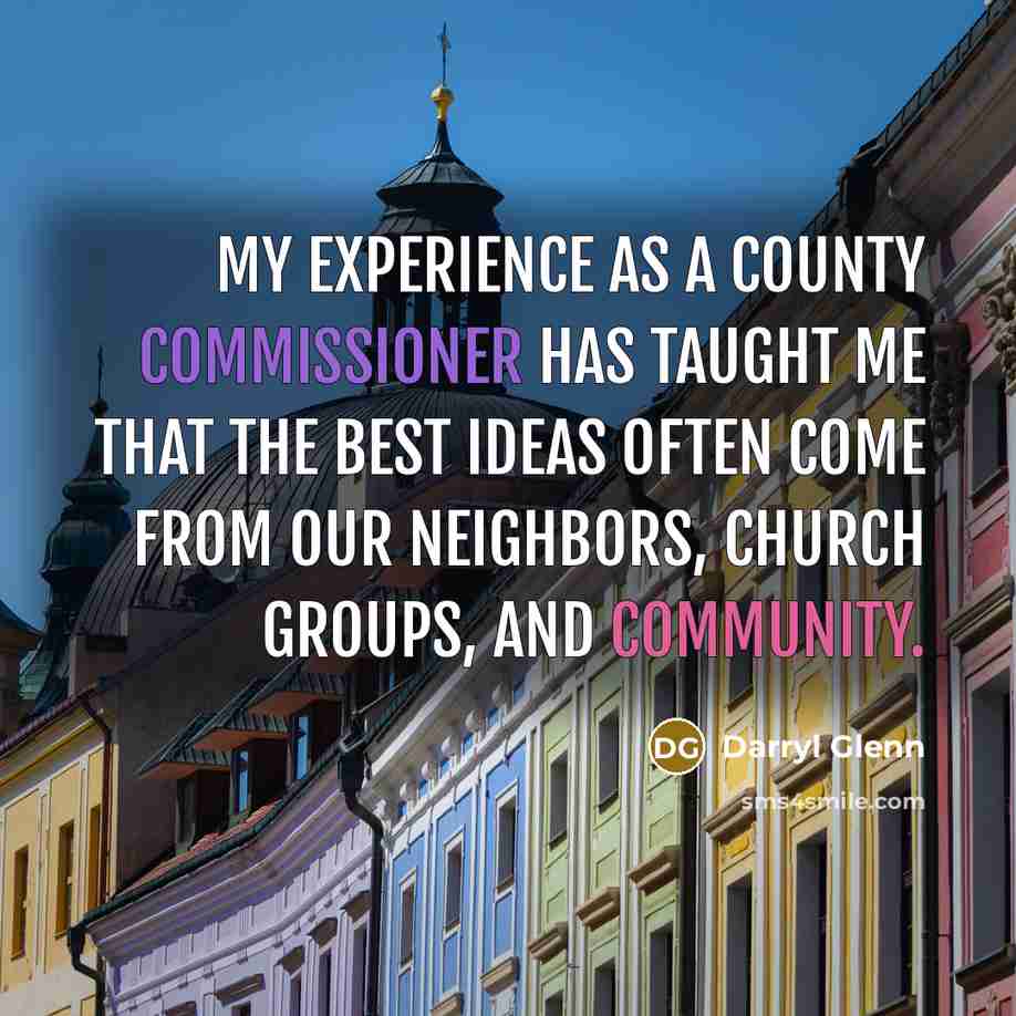 “My experience as a county commissioner has taught me that the best ideas often come from our neighbors, church groups, and community.” quote by Darryl Glenn