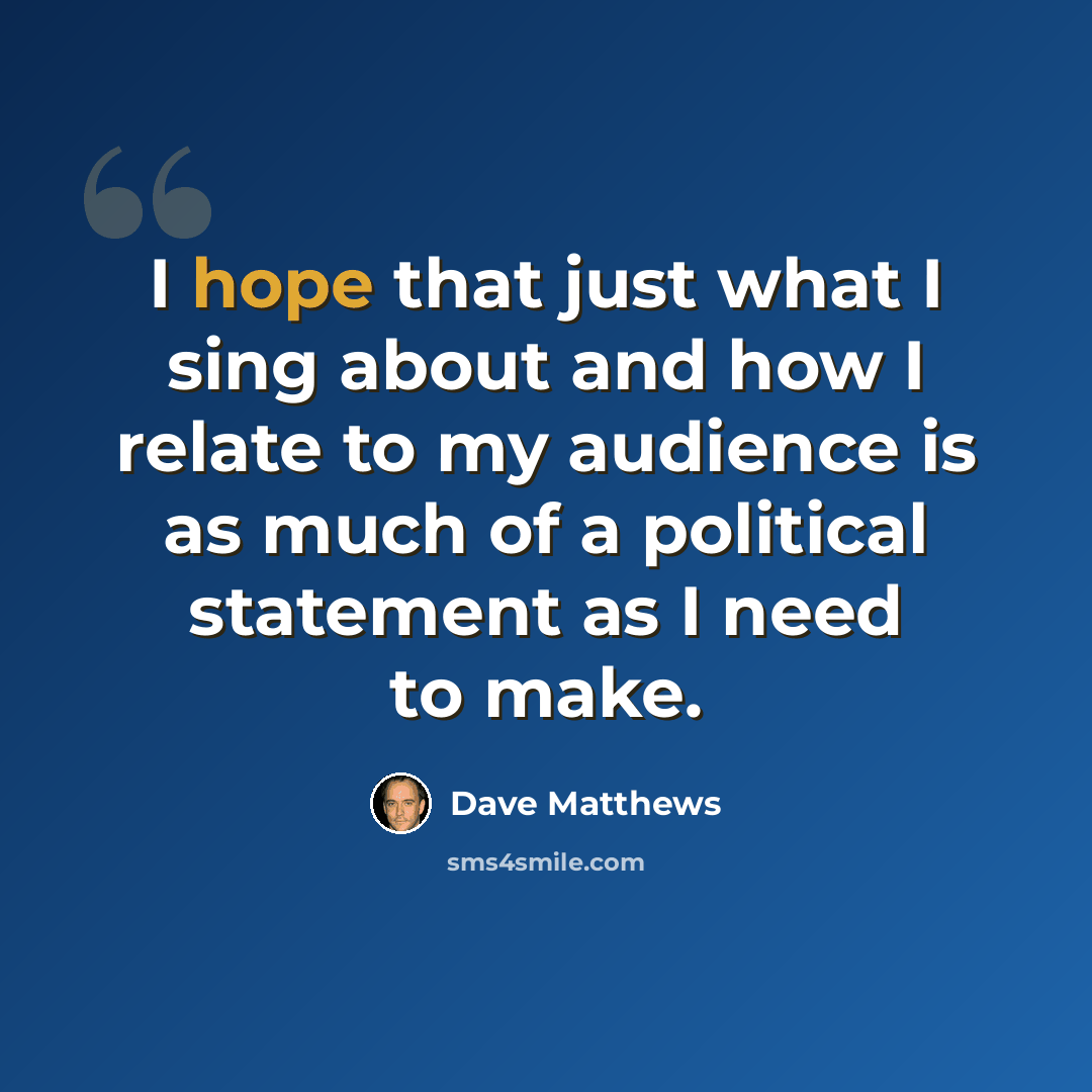 “I hope that just what I sing about and how I relate to my audience is as much of a political statement as I need to make.” quote by Dave Matthews