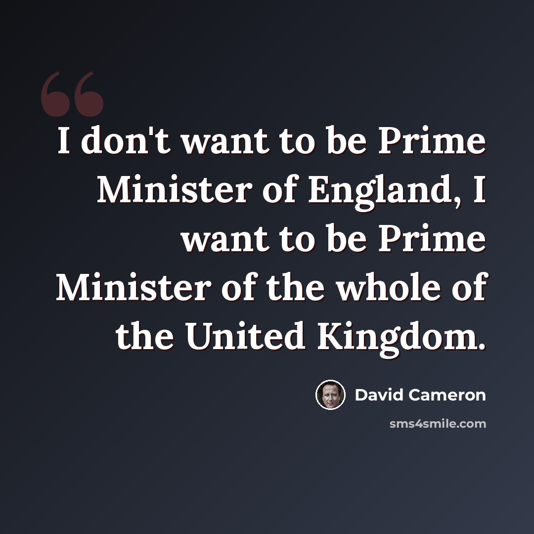 “I don't want to be Prime Minister of England, I want to be Prime Minister of the whole of the United Kingdom.” quote by David Cameron