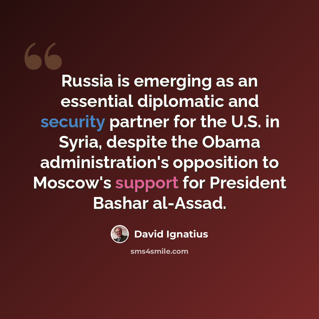 “Russia is emerging as an essential diplomatic and security partner for the U.S. in Syria, despite the Obama administration's opposition to Moscow's support for President Bashar al-Assad.” quote by David Ignatius