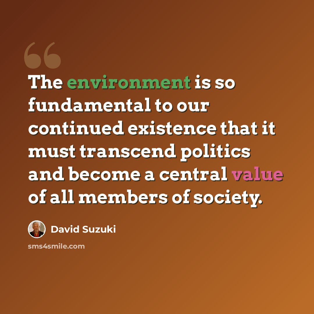 “The environment is so fundamental to our continued existence that it must transcend politics and become a central value of all members of society.” quote by David Suzuki
