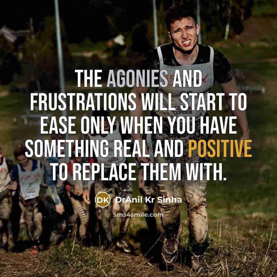 “The agonies and frustrations will start to ease only when you have something real and positive to replace them with.” quote by DrAnil Kr Sinha