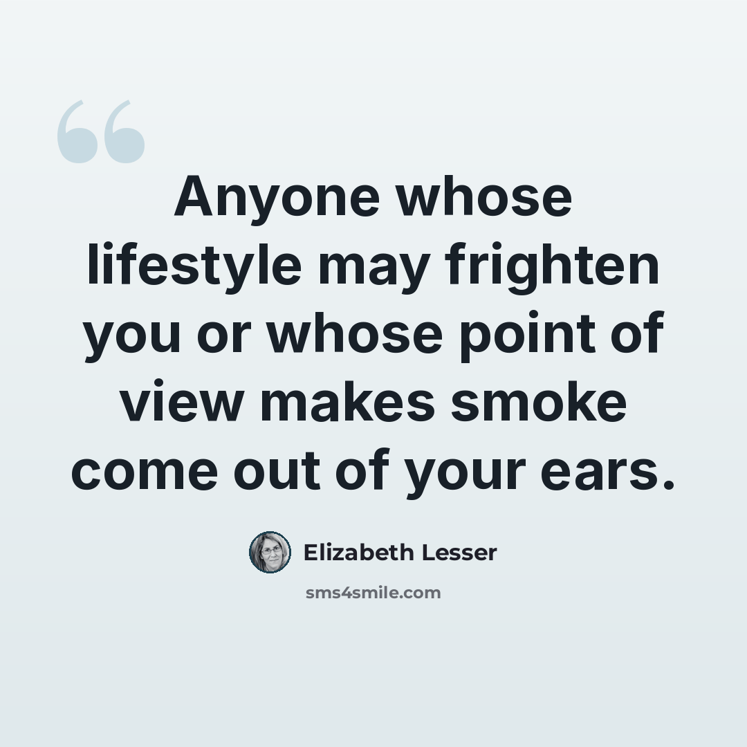 “Anyone whose lifestyle may frighten you or whose point of view makes smoke come out of your ears.” quote by Elizabeth Lesser