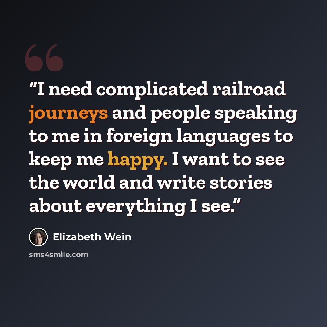 “I need complicated railroad journeys and people speaking to me in foreign languages to keep me happy. I want to see the world and write stories about everything I see.” quote by Elizabeth Wein