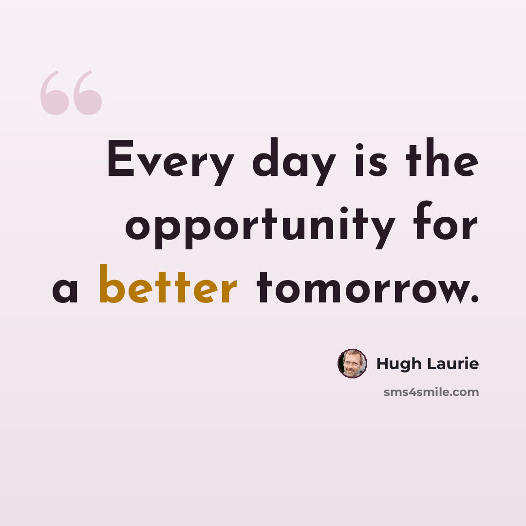 “Every day is the opportunity for a better tomorrow.” quote by Hugh Laurie
