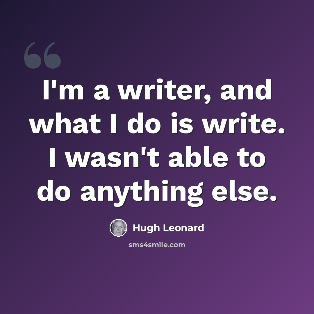 “I'm a writer, and what I do is write. I wasn't able to do anything else.” quote by Hugh Leonard
