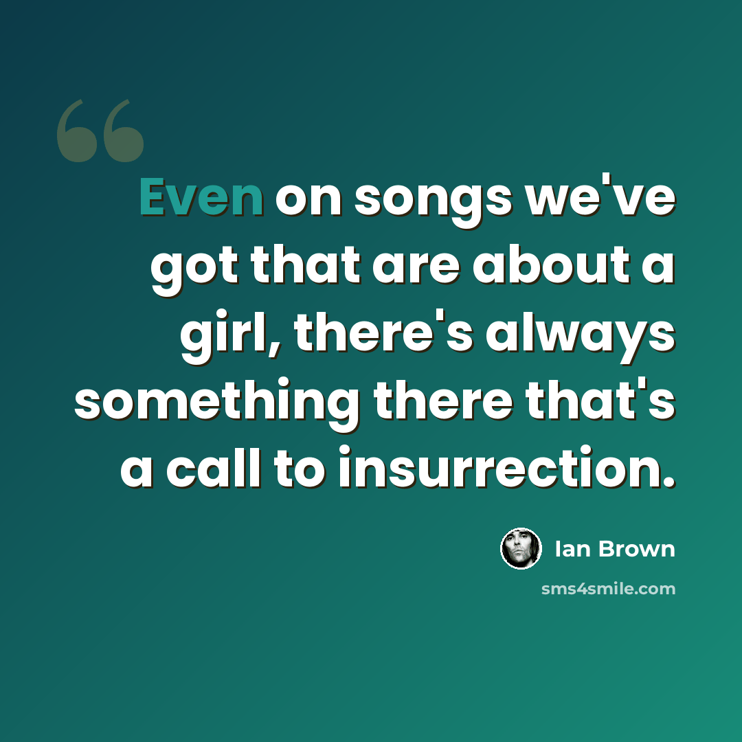 “Even on songs we've got that are about a girl, there's always something there that's a call to insurrection.” quote by Ian Brown