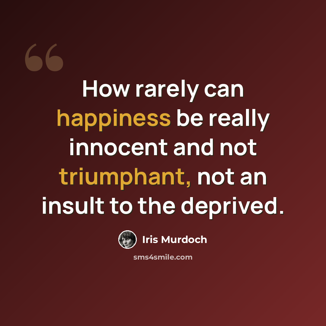 “How rarely can happiness be really innocent and not triumphant, not an insult to the deprived.” quote by Iris Murdoch
