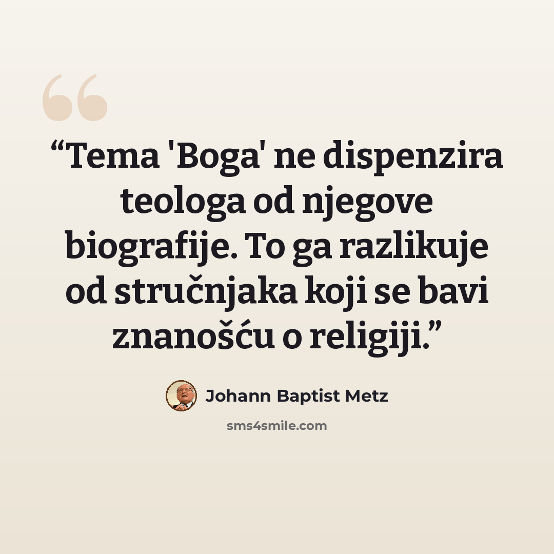 “Tema 'Boga' ne dispenzira teologa od njegove biografije. To ga razlikuje od stručnjaka koji se bavi znanošću o religiji.” quote by Johann Baptist Metz