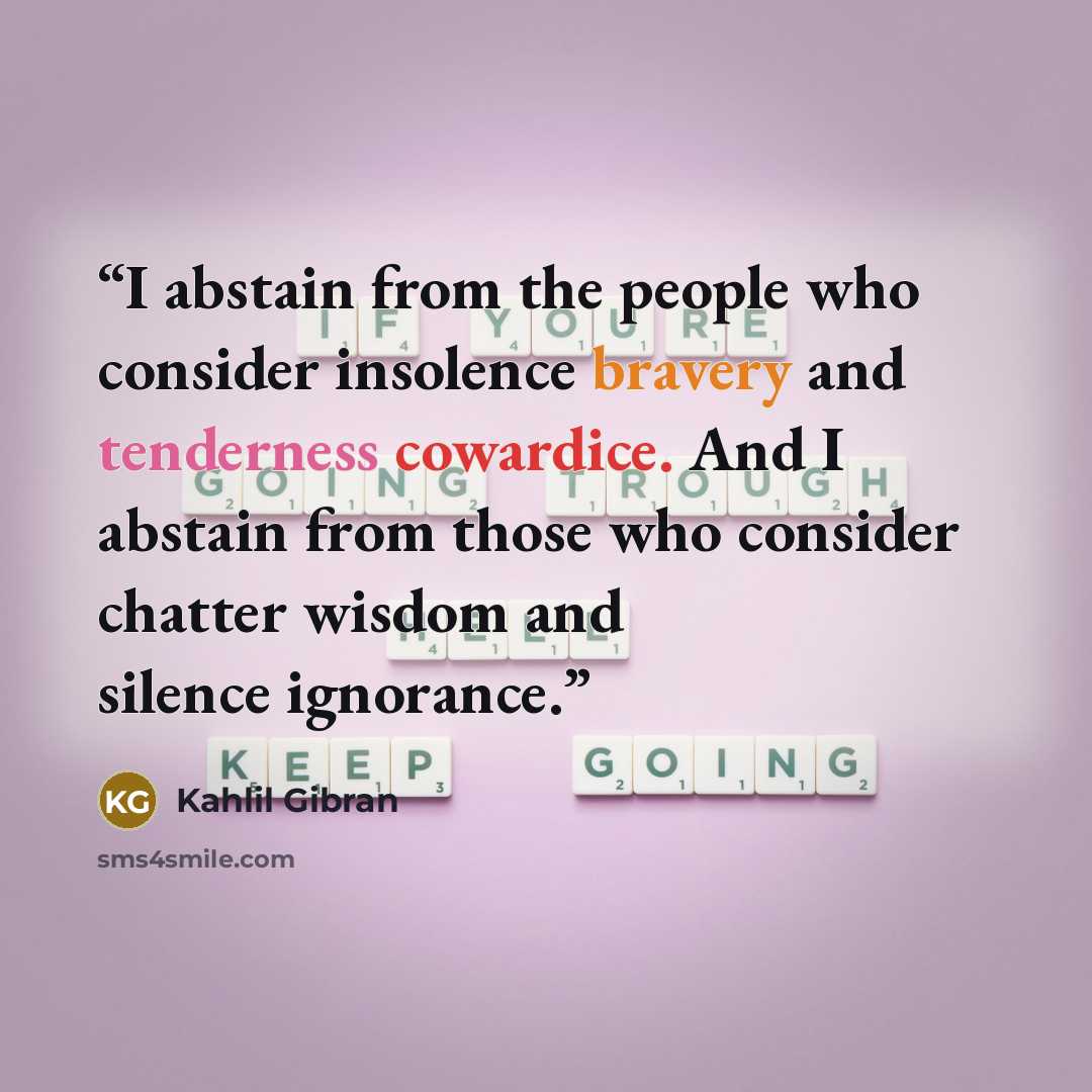 “I abstain from the people who consider insolence bravery and tenderness cowardice. And I abstain from those who consider chatter wisdom and silence ignorance.” quote by Kahlil Gibran