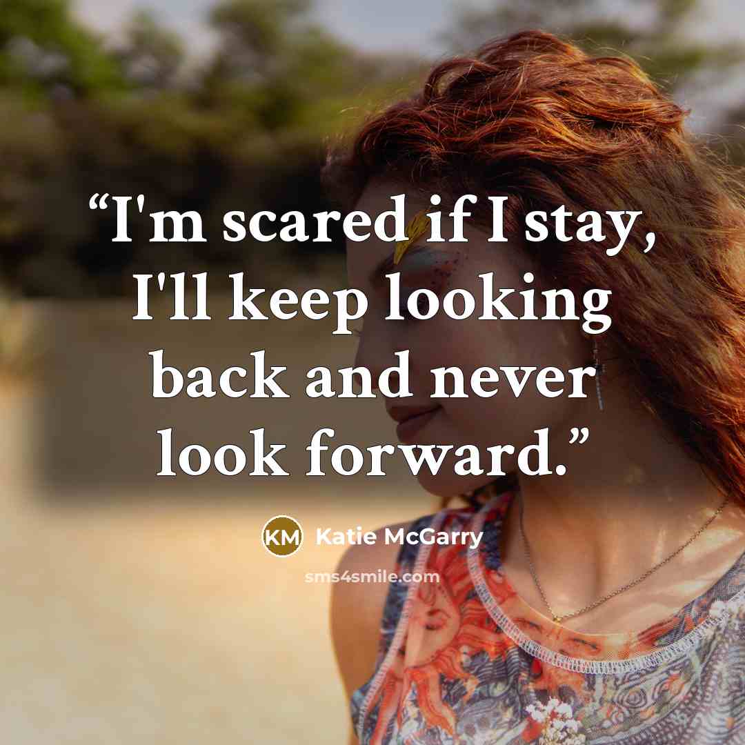 “I'm scared if I stay, I'll keep looking back and never look forward.” quote by Katie McGarry