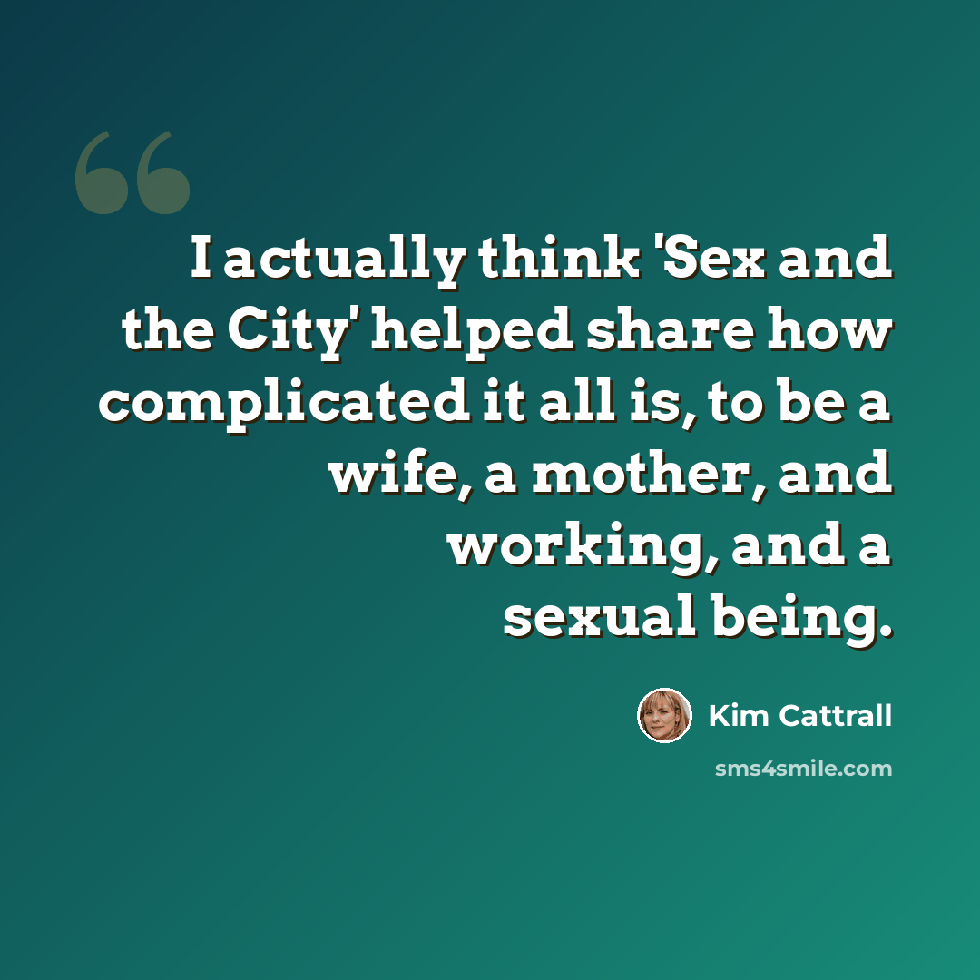 “I actually think 'Sex and the City' helped share how complicated it all is, to be a wife, a mother, and working, and a sexual being.” quote by Kim Cattrall