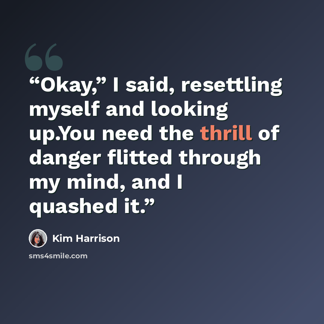 “Okay,” I said, resettling myself and looking up.You need the thrill of danger flitted through my mind, and I quashed it.” quote by Kim Harrison