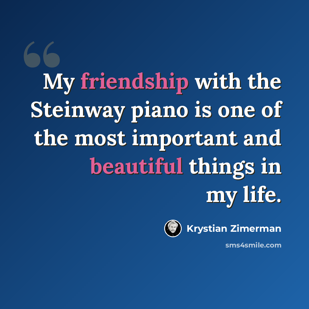 “My friendship with the Steinway piano is one of the most important and beautiful things in my life.” quote by Krystian Zimerman