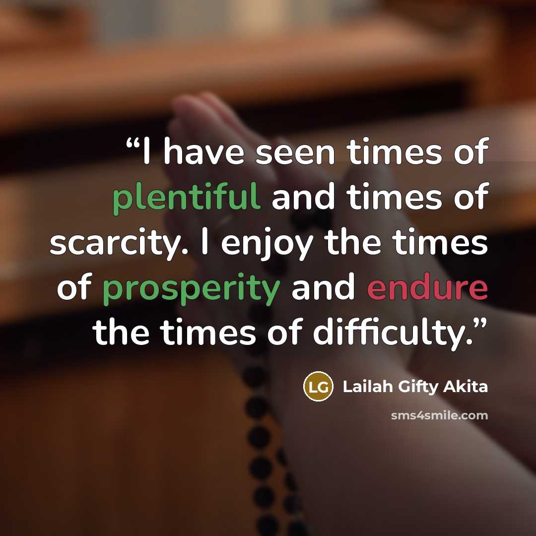 “I have seen times of plentiful and times of scarcity. I enjoy the times of prosperity and endure the times of difficulty.” quote by Lailah Gifty Akita