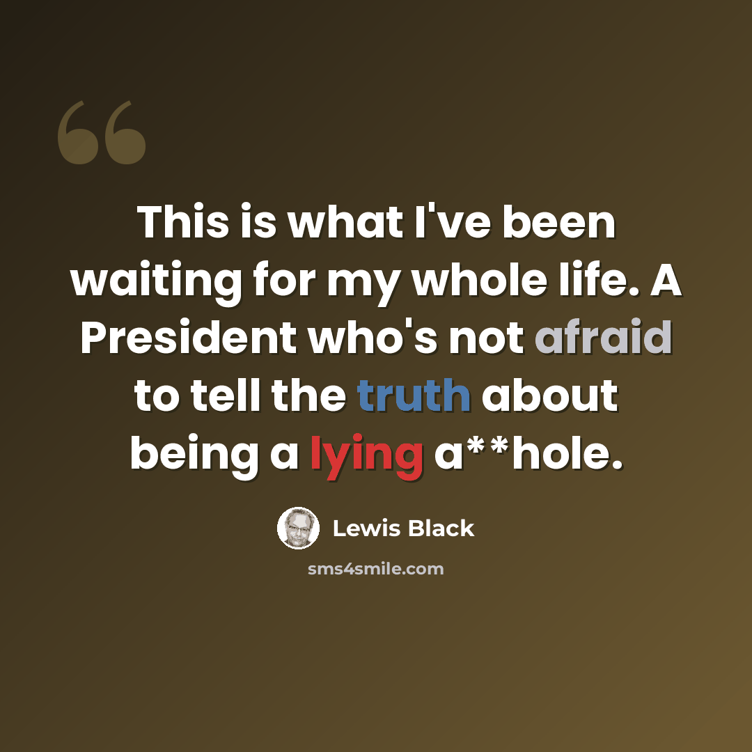 “This is what I've been waiting for my whole life. A President who's not afraid to tell the truth about being a lying a**hole.” quote by Lewis Black
