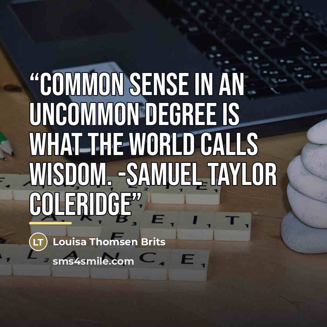 “Common sense in an uncommon degree is what the world calls wisdom. -Samuel Taylor Coleridge” quote by Louisa Thomsen Brits