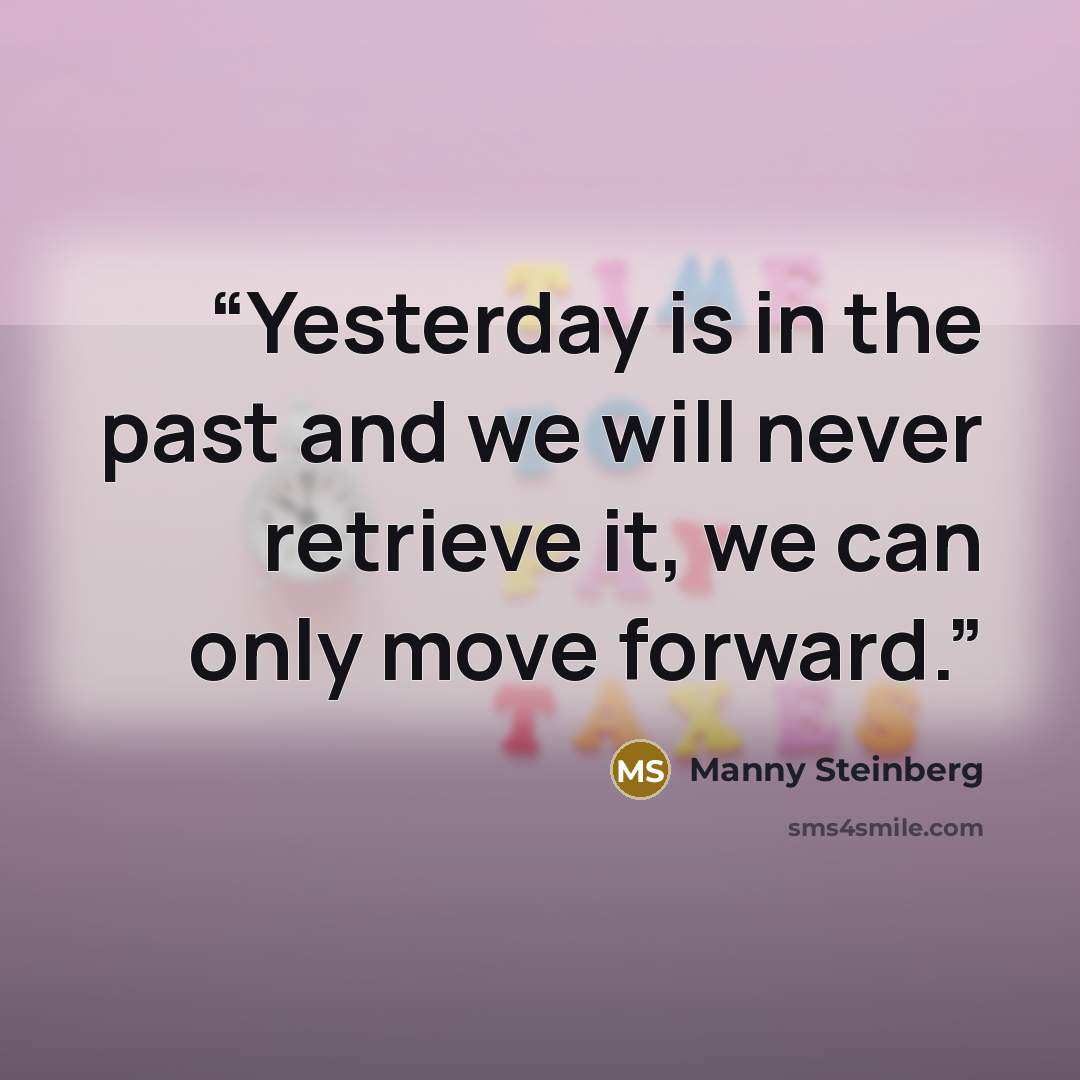 “Yesterday is in the past and we will never retrieve it, we can only move forward.” quote by Manny Steinberg