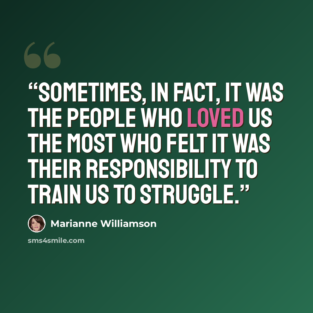 “Sometimes, in fact, it was the people who loved us the most who felt it was their responsibility to train us to struggle.” quote by Marianne Williamson