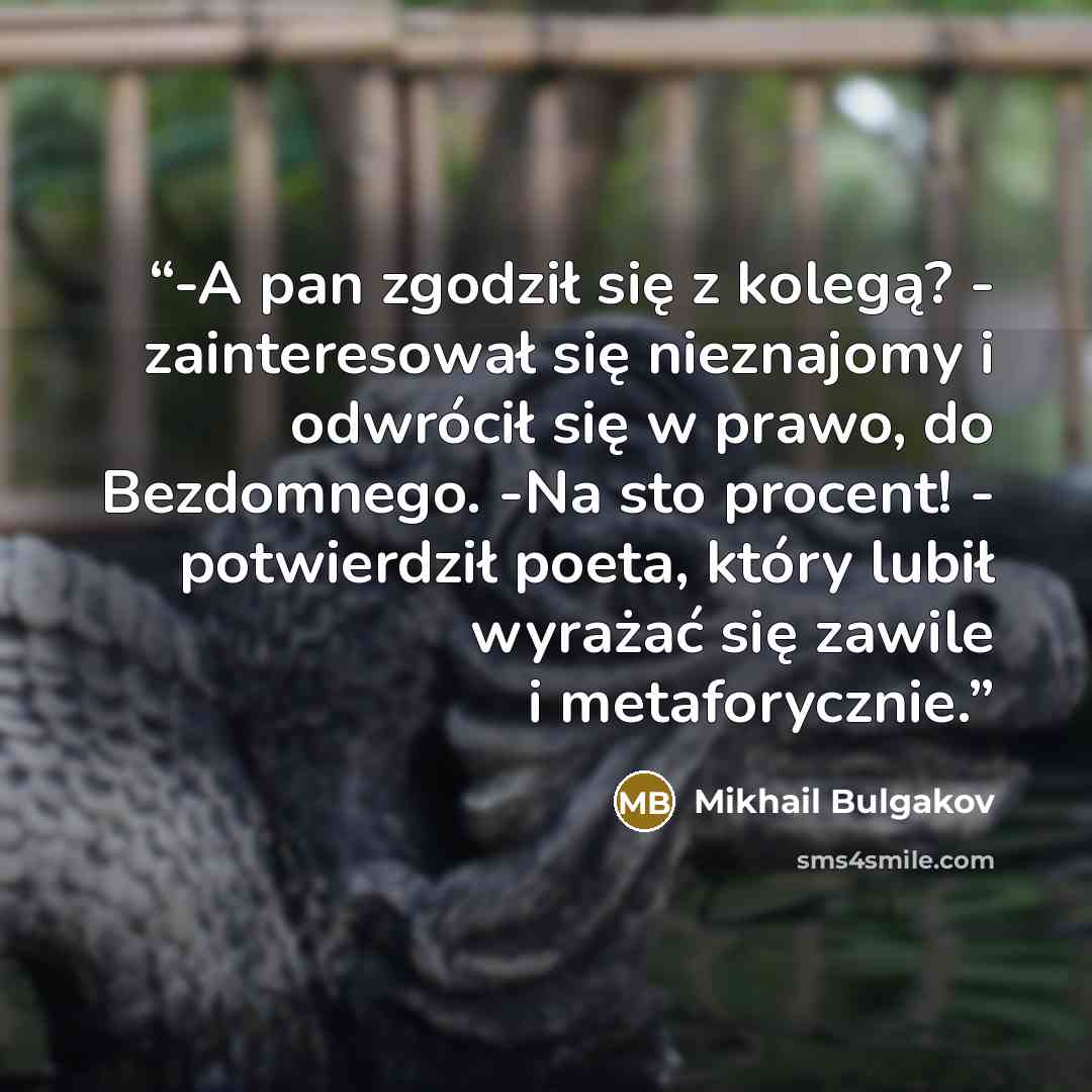 “-A pan zgodził się z kolegą? - zainteresował się nieznajomy i odwrócił się w prawo, do Bezdomnego. -Na sto procent! - potwierdził poeta, który lubił wyrażać się zawile i metaforycznie.” quote by Mikhail Bulgakov