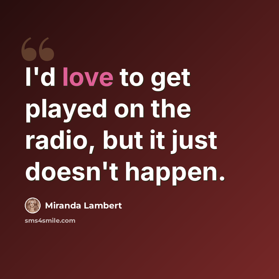 “I'd love to get played on the radio, but it just doesn't happen.” quote by Miranda Lambert