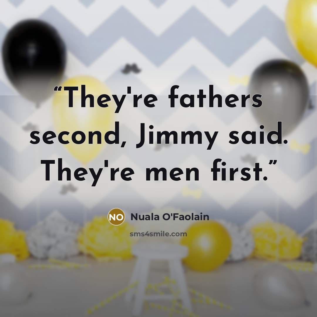 “They're fathers second, Jimmy said. They're men first.” quote by Nuala O'Faolain