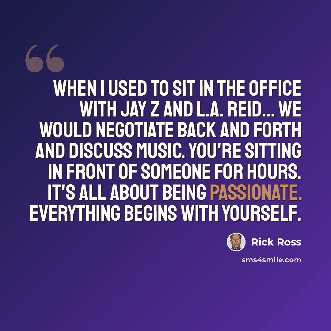 “When I used to sit in the office with Jay Z and L.A. Reid... we would negotiate back and forth and discuss music. You're sitting in front of someone for hours. It's all about being passionate. Everything begins with yourself.” quote by Rick Ross