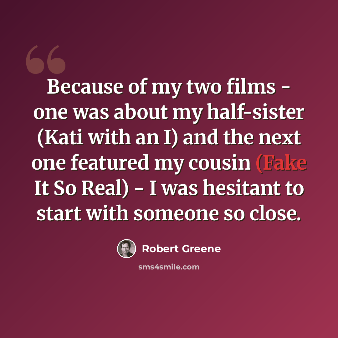 “Because of my two films - one was about my half-sister (Kati with an I) and the next one featured my cousin (Fake It So Real) - I was hesitant to start with someone so close.” quote by Robert Greene