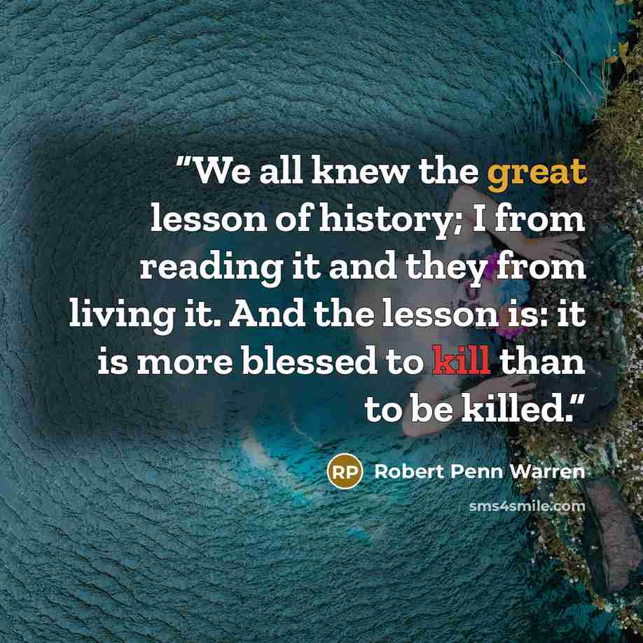 “We all knew the great lesson of history; I from reading it and they from living it. And the lesson is: it is more blessed to kill than to be killed.” quote by Robert Penn Warren