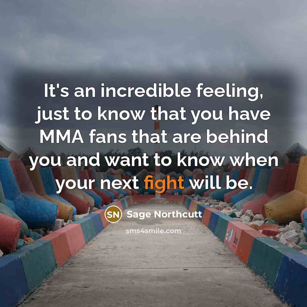 “It's an incredible feeling, just to know that you have MMA fans that are behind you and want to know when your next fight will be.” quote by Sage Northcutt