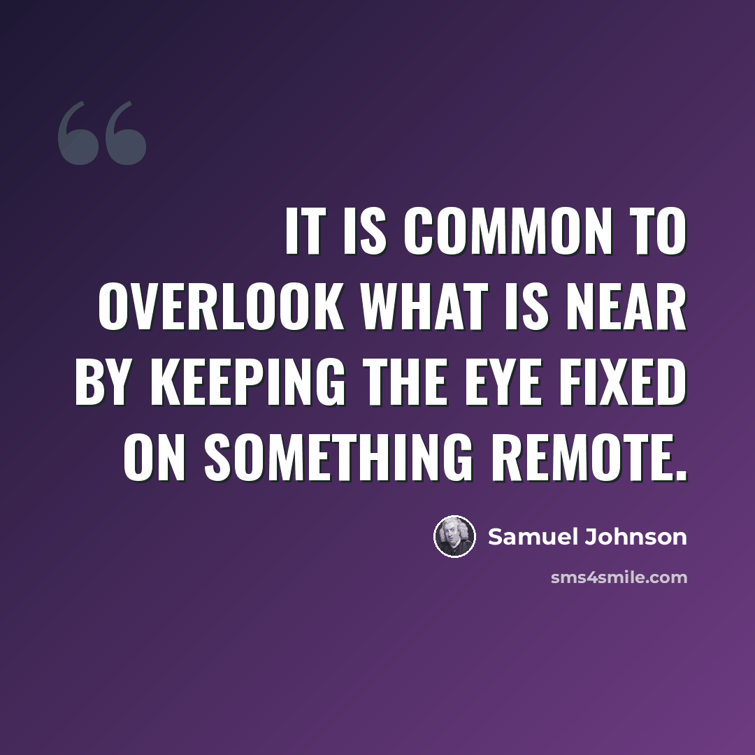 “It is common to overlook what is near by keeping the eye fixed on something remote.” quote by Samuel Johnson