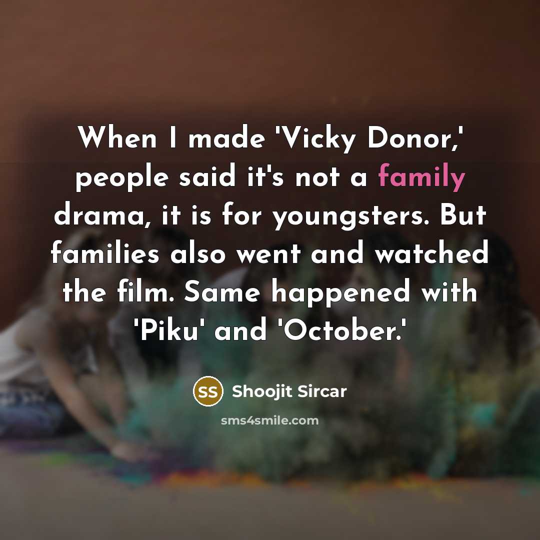 “When I made 'Vicky Donor,' people said it's not a family drama, it is for youngsters. But families also went and watched the film. Same happened with 'Piku' and 'October.'” quote by Shoojit Sircar