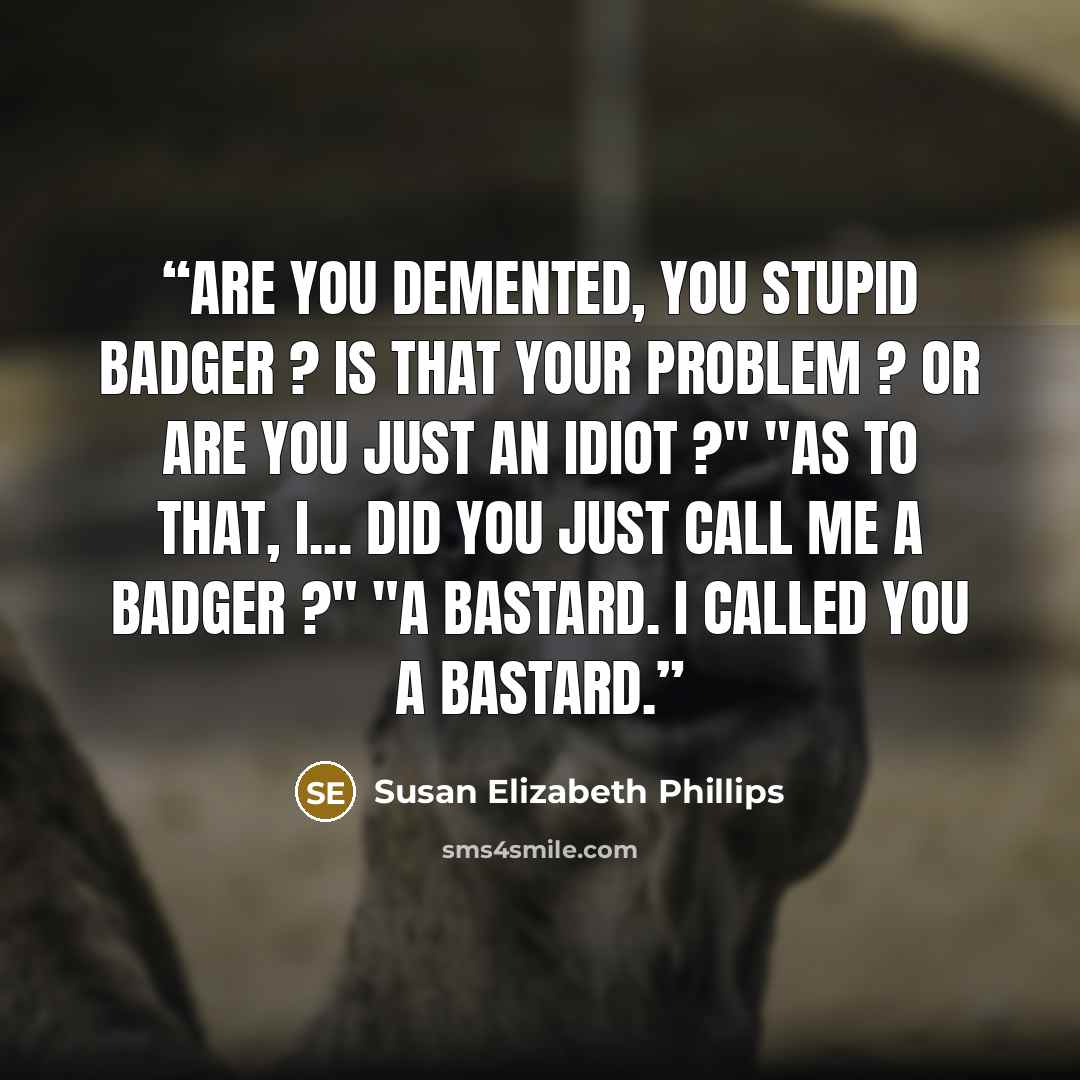 “Are you demented, you stupid badger ? Is that your problem ? Or are you just an idiot ?" "As to that, I... Did you just call me a badger ?" "A bastard. I called you a bastard.” quote by Susan Elizabeth Phillips
