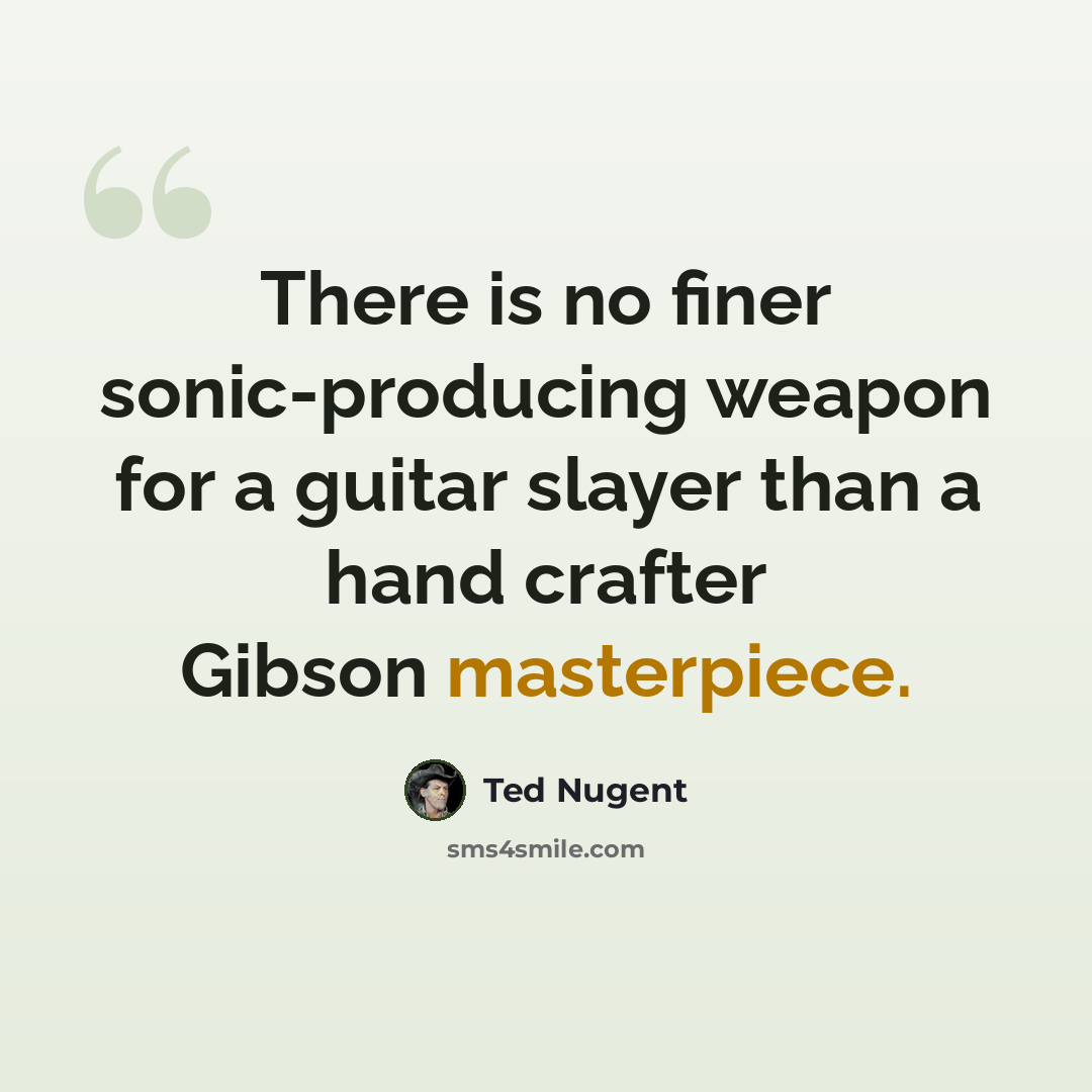 “There is no finer sonic-producing weapon for a guitar slayer than a hand crafter Gibson masterpiece.” quote by Ted Nugent